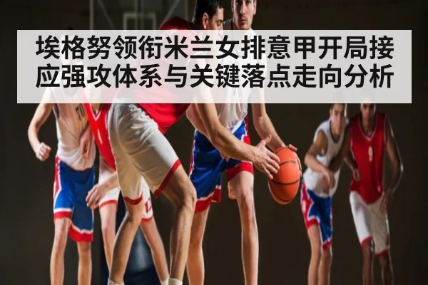 埃格努领衔米兰女排意甲开局接应强攻体系与关键落点走向分析